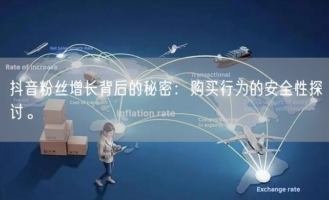 抖音粉丝增长背后的秘密：购买行为的安全性探讨。