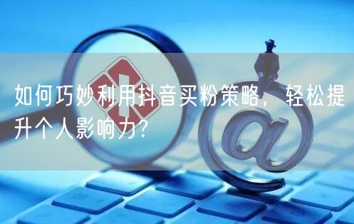 如何巧妙利用抖音买粉策略，轻松提升个人影响力？
