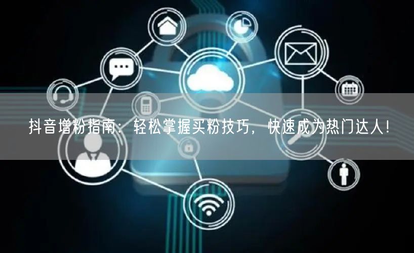 抖音增粉指南：轻松掌握买粉技巧，快速成为热门达人！