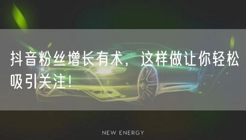 抖音粉丝增长有术，这样做让你轻松吸引关注！