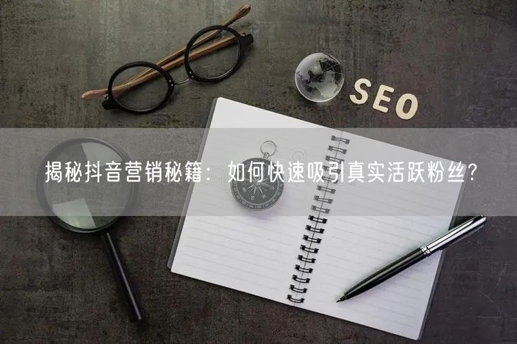 揭秘抖音营销秘籍：如何快速吸引真实活跃粉丝？