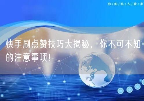 快手刷点赞技巧大揭秘，你不可不知的注意事项！
