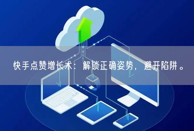 快手点赞增长术：解锁正确姿势，避开陷阱。
