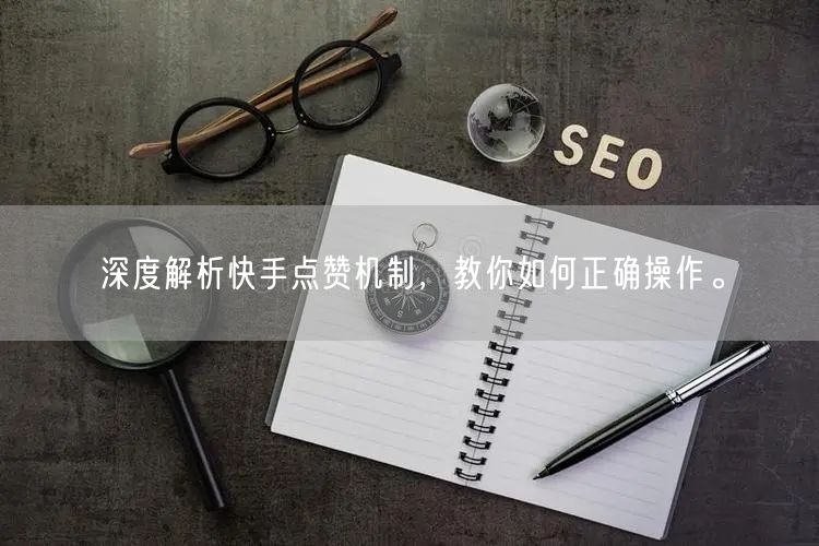 深度解析快手点赞机制，教你如何正确操作。