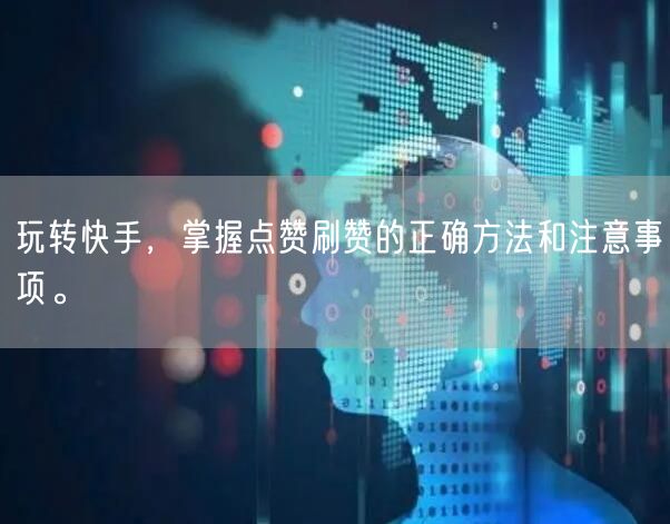 玩转快手，掌握点赞刷赞的正确方法和注意事项。