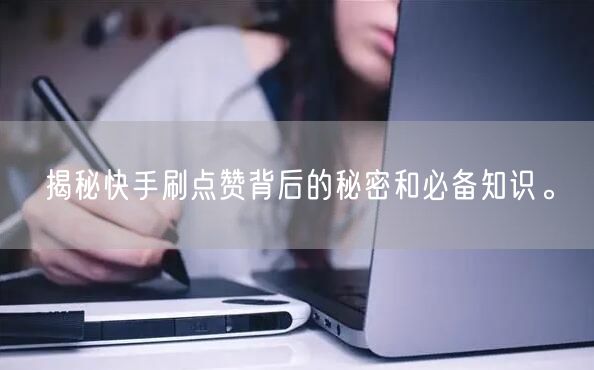 揭秘快手刷点赞背后的秘密和必备知识。
