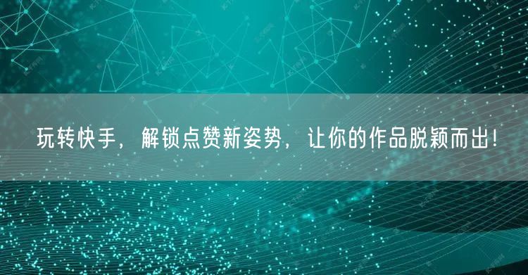 玩转快手，解锁点赞新姿势，让你的作品脱颖而出！