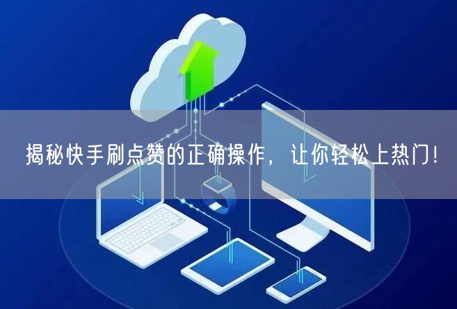 揭秘快手刷点赞的正确操作，让你轻松上热门！