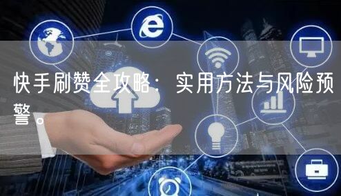 快手刷赞全攻略：实用方法与风险预警。