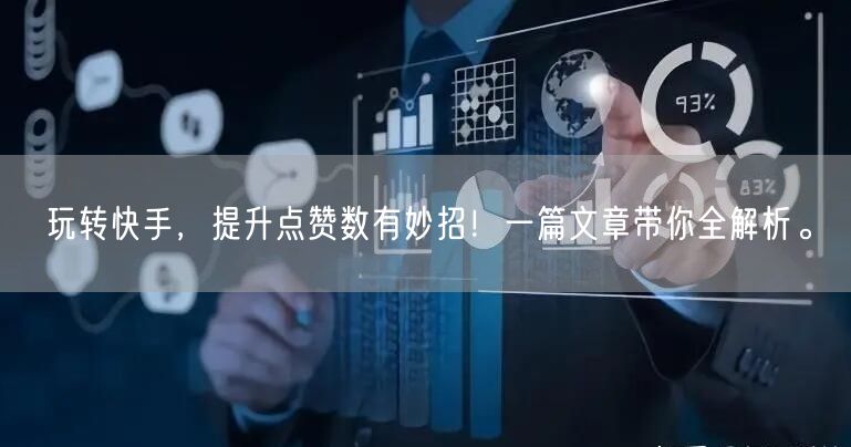 玩转快手，提升点赞数有妙招！一篇文章带你全解析。