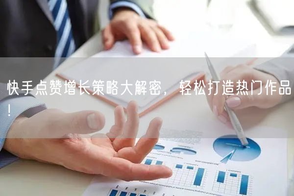 快手点赞增长策略大解密，轻松打造热门作品！