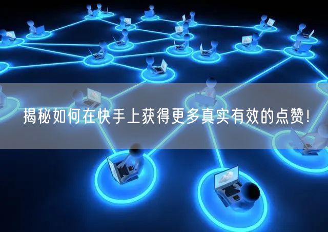 揭秘如何在快手上获得更多真实有效的点赞！