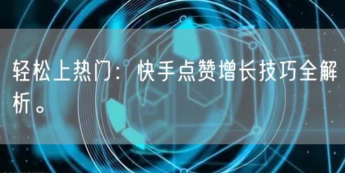 轻松上热门：快手点赞增长技巧全解析。