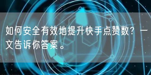 如何安全有效地提升快手点赞数？一文告诉你答案。