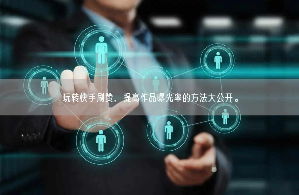 玩转快手刷赞，提高作品曝光率的方法大公开。