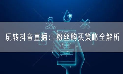 玩转抖音直播：粉丝购买策略全解析