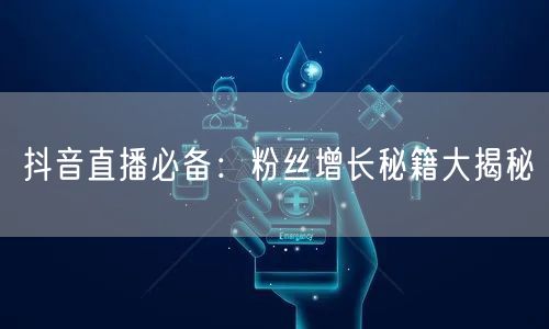 抖音直播必备：粉丝增长秘籍大揭秘