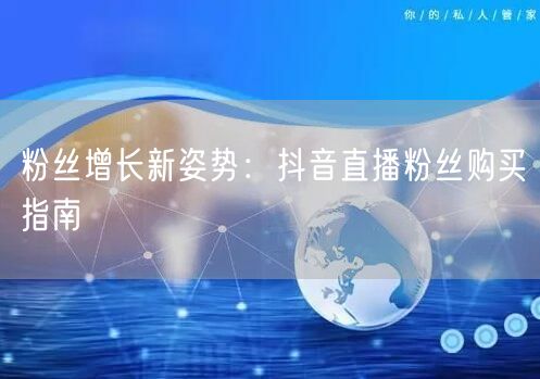 粉丝增长新姿势：抖音直播粉丝购买指南