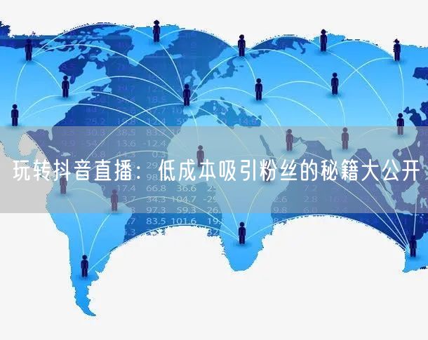 玩转抖音直播：低成本吸引粉丝的秘籍大公开