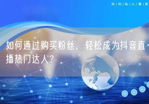 如何通过购买粉丝，轻松成为抖音直播热门达人？