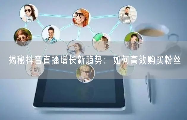 揭秘抖音直播增长新趋势：如何高效购买粉丝