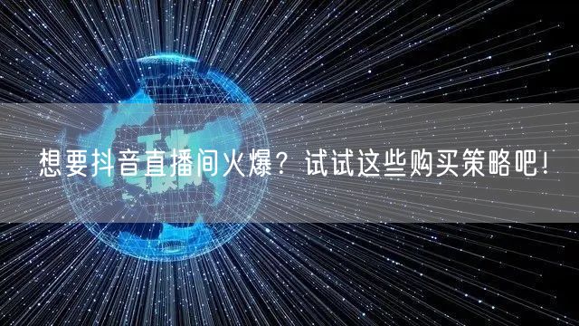 想要抖音直播间火爆？试试这些购买策略吧！