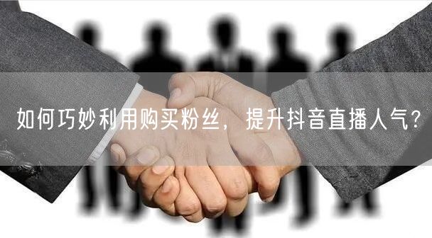 如何巧妙利用购买粉丝，提升抖音直播人气？