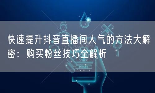 快速提升抖音直播间人气的方法大解密：购买粉丝技巧全解析