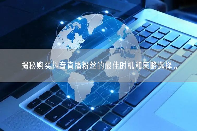 揭秘购买抖音直播粉丝的最佳时机和策略选择。