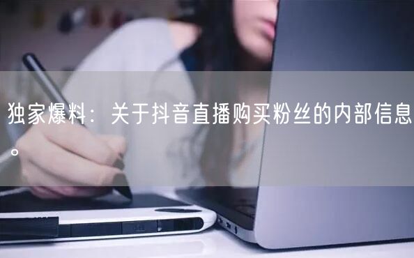独家爆料：关于抖音直播购买粉丝的内部信息。