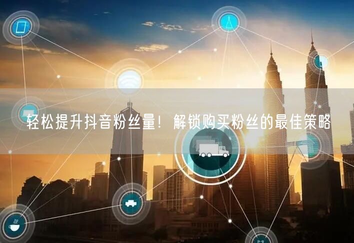 轻松提升抖音粉丝量！解锁购买粉丝的最佳策略