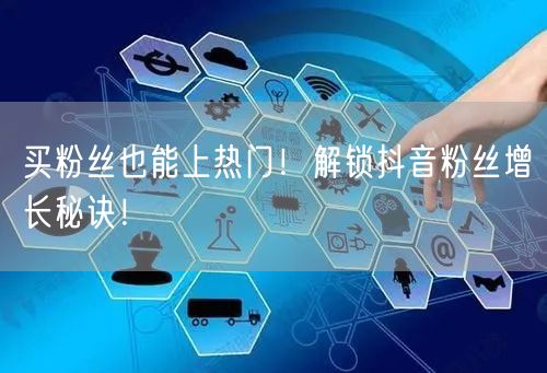 买粉丝也能上热门！解锁抖音粉丝增长秘诀！