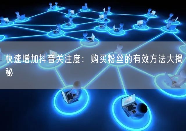快速增加抖音关注度：购买粉丝的有效方法大揭秘