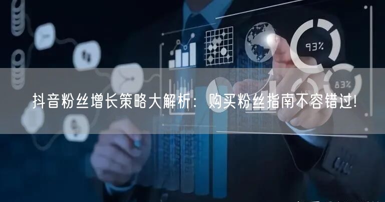 抖音粉丝增长策略大解析：购买粉丝指南不容错过!