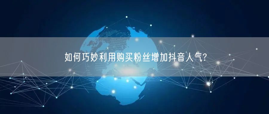 如何巧妙利用购买粉丝增加抖音人气?