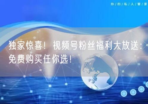 独家惊喜！视频号粉丝福利大放送：免费购买任你选！