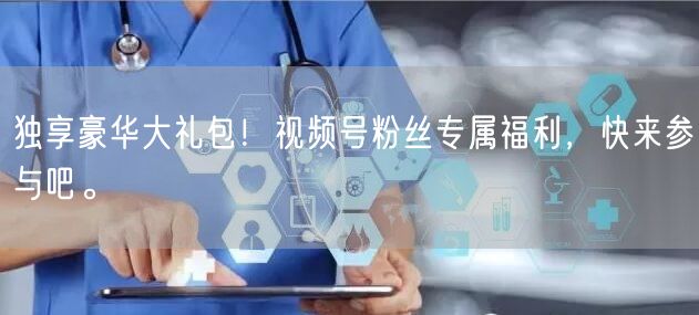 独享豪华大礼包！视频号粉丝专属福利，快来参与吧。
