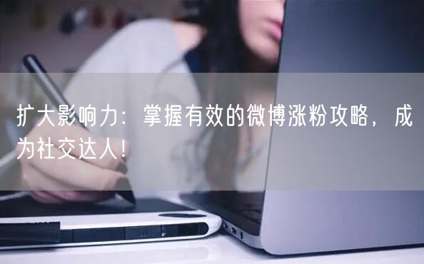 扩大影响力：掌握有效的微博涨粉攻略，成为社交达人！