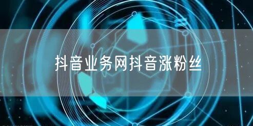 抖音业务网抖音涨粉丝
