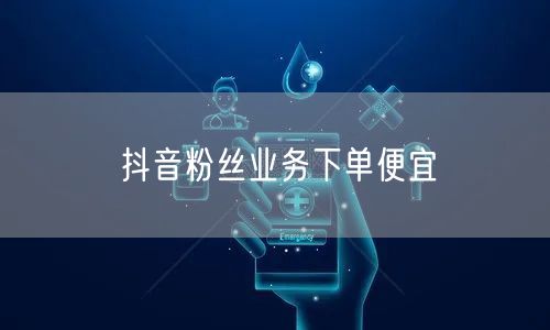抖音粉丝业务下单便宜