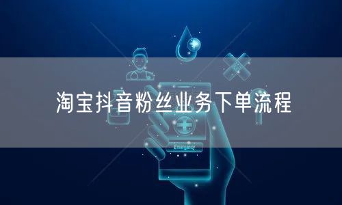 淘宝抖音粉丝业务下单流程