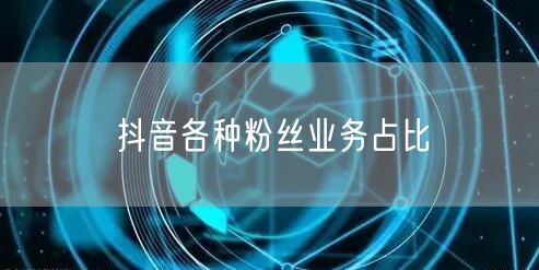 抖音各种粉丝业务占比