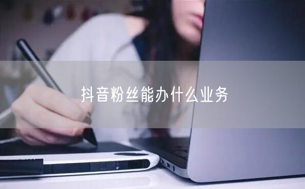 抖音粉丝能办什么业务