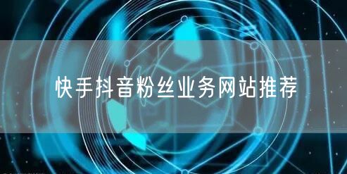 快手抖音粉丝业务网站推荐