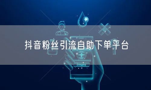 抖音粉丝引流自助下单平台