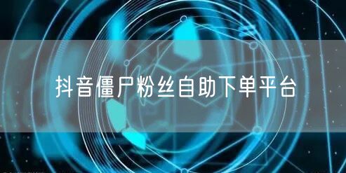 抖音僵尸粉丝自助下单平台