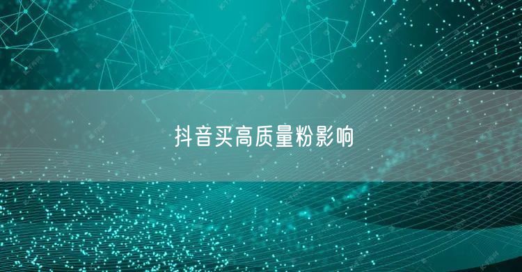 抖音买高质量粉影响