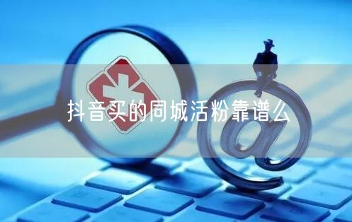 抖音买的同城活粉靠谱么
