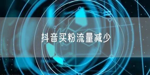 抖音买粉流量减少