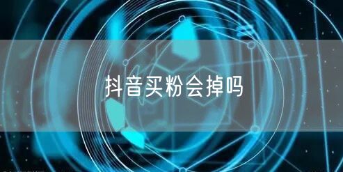 抖音买粉会掉吗